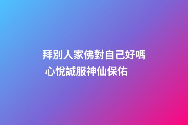 拜別人家佛對自己好嗎 心悅誠服神仙保佑